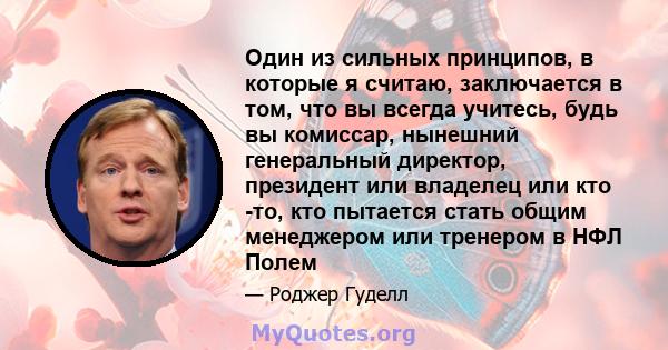 Один из сильных принципов, в которые я считаю, заключается в том, что вы всегда учитесь, будь вы комиссар, нынешний генеральный директор, президент или владелец или кто -то, кто пытается стать общим менеджером или