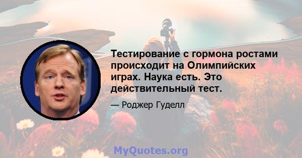 Тестирование с гормона ростами происходит на Олимпийских играх. Наука есть. Это действительный тест.