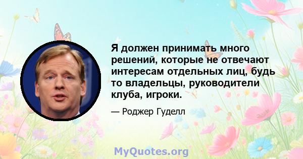 Я должен принимать много решений, которые не отвечают интересам отдельных лиц, будь то владельцы, руководители клуба, игроки.