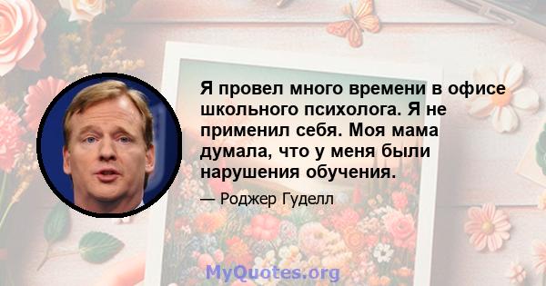 Я провел много времени в офисе школьного психолога. Я не применил себя. Моя мама думала, что у меня были нарушения обучения.