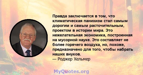 Правда заключается в том, что климатическая панихизм стал самым дорогим и самым расточительным, проектом в истории мира. Это нежелательная экономика, построенная на мусорной науке. Это составляет не более горячего