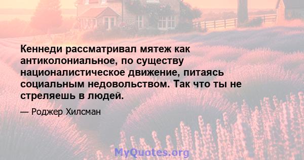 Кеннеди рассматривал мятеж как антиколониальное, по существу националистическое движение, питаясь социальным недовольством. Так что ты не стреляешь в людей.