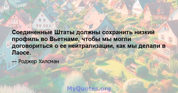 Соединенные Штаты должны сохранить низкий профиль во Вьетнаме, чтобы мы могли договориться о ее нейтрализации, как мы делали в Лаосе.