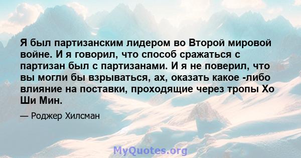 Я был партизанским лидером во Второй мировой войне. И я говорил, что способ сражаться с партизан был с партизанами. И я не поверил, что вы могли бы взрываться, ах, оказать какое -либо влияние на поставки, проходящие