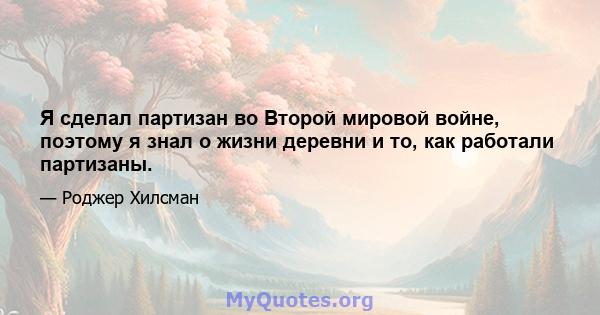 Я сделал партизан во Второй мировой войне, поэтому я знал о жизни деревни и то, как работали партизаны.