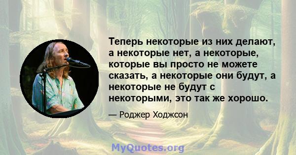 Теперь некоторые из них делают, а некоторые нет, а некоторые, которые вы просто не можете сказать, а некоторые они будут, а некоторые не будут с некоторыми, это так же хорошо.