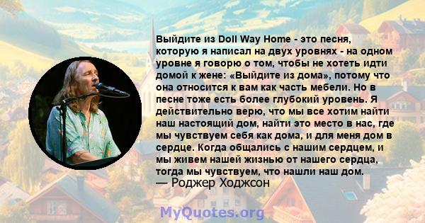 Выйдите из Doll Way Home - это песня, которую я написал на двух уровнях - на одном уровне я говорю о том, чтобы не хотеть идти домой к жене: «Выйдите из дома», потому что она относится к вам как часть мебели. Но в песне 