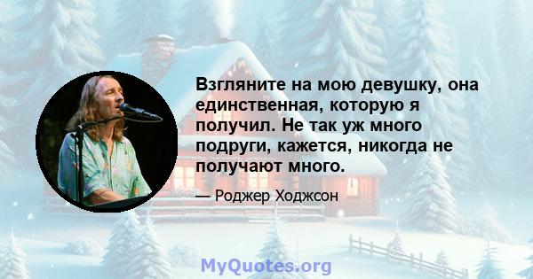 Взгляните на мою девушку, она единственная, которую я получил. Не так уж много подруги, кажется, никогда не получают много.