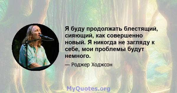 Я буду продолжать блестящий, сияющий, как совершенно новый. Я никогда не загляду к себе, мои проблемы будут немного.