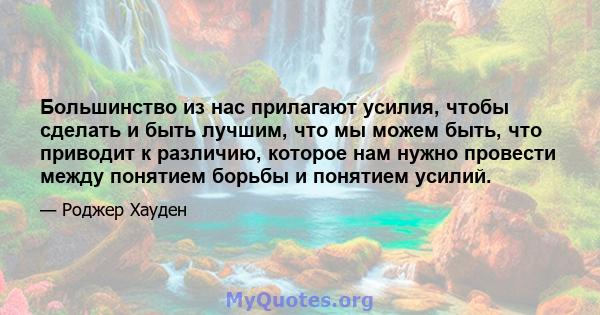 Большинство из нас прилагают усилия, чтобы сделать и быть лучшим, что мы можем быть, что приводит к различию, которое нам нужно провести между понятием борьбы и понятием усилий.