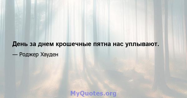 День за днем ​​крошечные пятна нас уплывают.