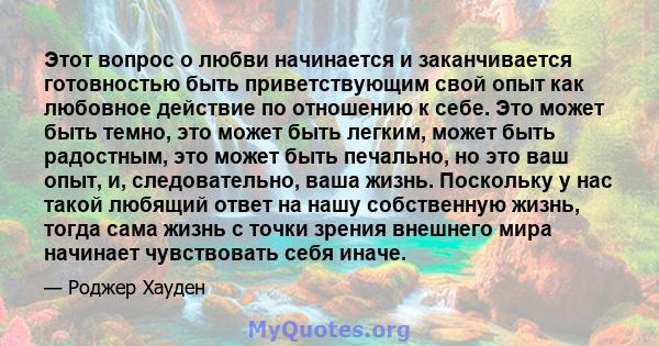 Этот вопрос о любви начинается и заканчивается готовностью быть приветствующим свой опыт как любовное действие по отношению к себе. Это может быть темно, это может быть легким, может быть радостным, это может быть