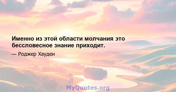 Именно из этой области молчания это бессловесное знание приходит.