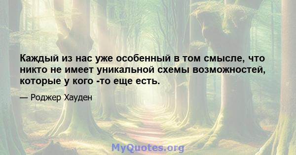 Каждый из нас уже особенный в том смысле, что никто не имеет уникальной схемы возможностей, которые у кого -то еще есть.