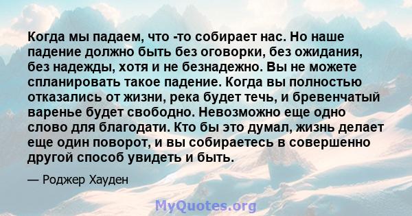 Когда мы падаем, что -то собирает нас. Но наше падение должно быть без оговорки, без ожидания, без надежды, хотя и не безнадежно. Вы не можете спланировать такое падение. Когда вы полностью отказались от жизни, река