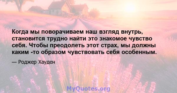 Когда мы поворачиваем наш взгляд внутрь, становится трудно найти это знакомое чувство себя. Чтобы преодолеть этот страх, мы должны каким -то образом чувствовать себя особенным.