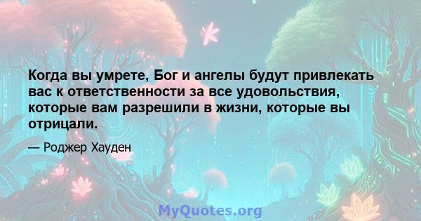 Когда вы умрете, Бог и ангелы будут привлекать вас к ответственности за все удовольствия, которые вам разрешили в жизни, которые вы отрицали.