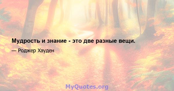 Мудрость и знание - это две разные вещи.