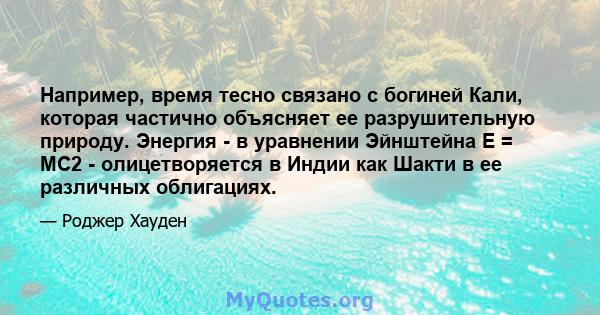 Например, время тесно связано с богиней Кали, которая частично объясняет ее разрушительную природу. Энергия - в уравнении Эйнштейна E = MC2 - олицетворяется в Индии как Шакти в ее различных облигациях.