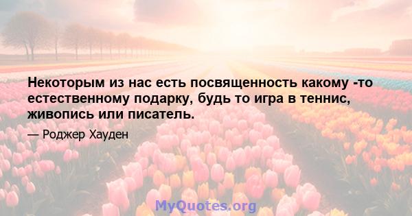 Некоторым из нас есть посвященность какому -то естественному подарку, будь то игра в теннис, живопись или писатель.