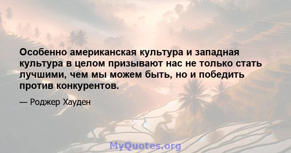 Особенно американская культура и западная культура в целом призывают нас не только стать лучшими, чем мы можем быть, но и победить против конкурентов.