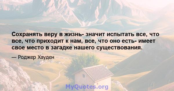 Сохранять веру в жизнь- значит испытать все, что все, что приходит к нам, все, что оно есть- имеет свое место в загадке нашего существования.