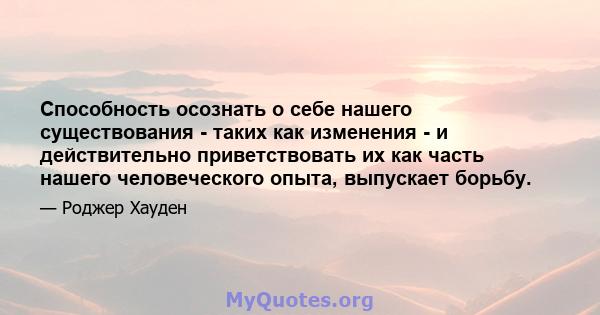 Способность осознать о себе нашего существования - таких как изменения - и действительно приветствовать их как часть нашего человеческого опыта, выпускает борьбу.