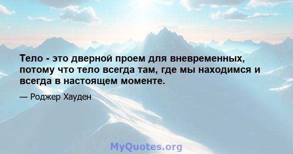 Тело - это дверной проем для вневременных, потому что тело всегда там, где мы находимся и всегда в настоящем моменте.