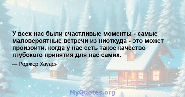 У всех нас были счастливые моменты - самые маловероятные встречи из ниоткуда - это может произойти, когда у нас есть такое качество глубокого принятия для нас самих.