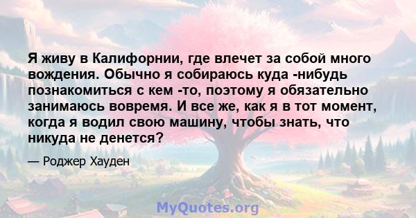 Я живу в Калифорнии, где влечет за собой много вождения. Обычно я собираюсь куда -нибудь познакомиться с кем -то, поэтому я обязательно занимаюсь вовремя. И все же, как я в тот момент, когда я водил свою машину, чтобы