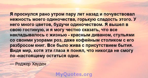 Я проснулся рано утром пару лет назад и почувствовал нежность моего одиночества, горькую сладость этого. У него много цветов, будучи одиночеством. Я вышел в свою гостиную, и я могу честно сказать, что все накладывалось