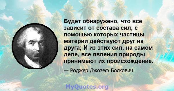 Будет обнаружено, что все зависит от состава сил, с помощью которых частицы материи действуют друг на друга; И из этих сил, на самом деле, все явления природы принимают их происхождение.