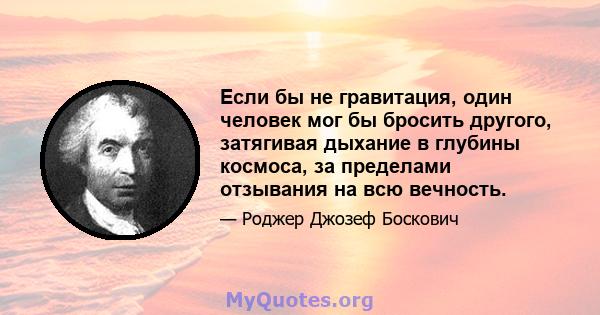 Если бы не гравитация, один человек мог бы бросить другого, затягивая дыхание в глубины космоса, за пределами отзывания на всю вечность.