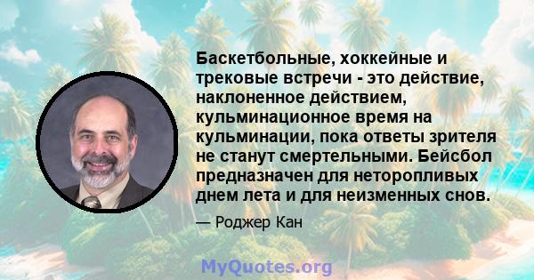 Баскетбольные, хоккейные и трековые встречи - это действие, наклоненное действием, кульминационное время на кульминации, пока ответы зрителя не станут смертельными. Бейсбол предназначен для неторопливых днем ​​лета и