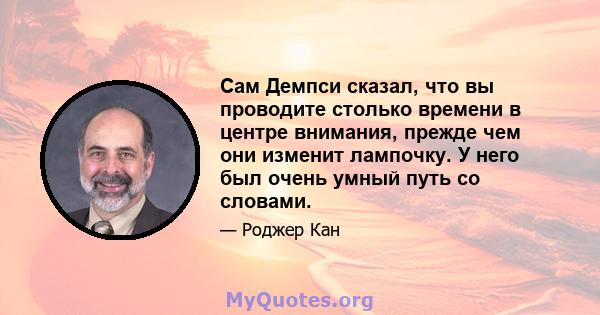 Сам Демпси сказал, что вы проводите столько времени в центре внимания, прежде чем они изменит лампочку. У него был очень умный путь со словами.