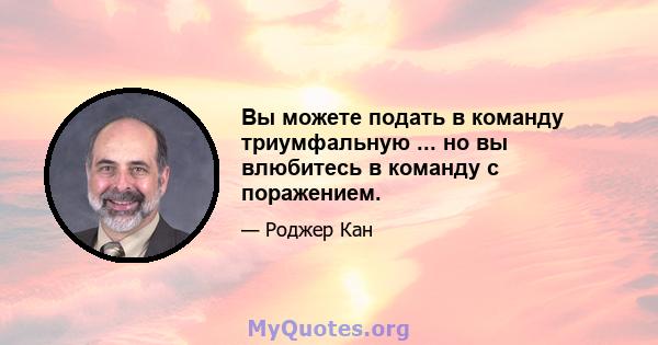 Вы можете подать в команду триумфальную ... но вы влюбитесь в команду с поражением.