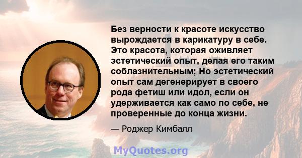 Без верности к красоте искусство вырождается в карикатуру в себе. Это красота, которая оживляет эстетический опыт, делая его таким соблазнительным; Но эстетический опыт сам дегенерирует в своего рода фетиш или идол,