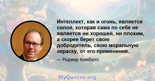 Интеллект, как и огонь, является силой, которая сама по себе не является ни хорошей, ни плохим, а скорее берет свою добродетель, свою моральную окраску, от его применения.