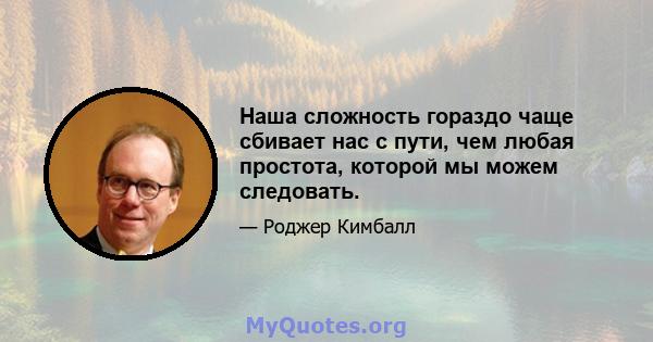 Наша сложность гораздо чаще сбивает нас с пути, чем любая простота, которой мы можем следовать.