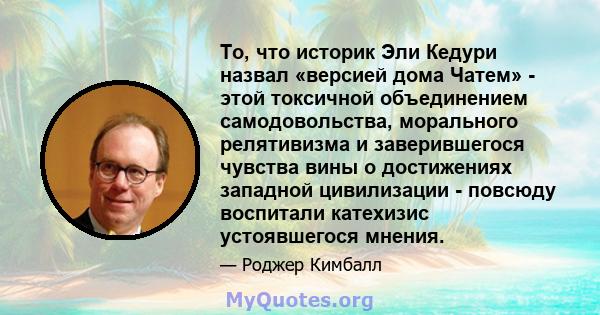 То, что историк Эли Кедури назвал «версией дома Чатем» - этой токсичной объединением самодовольства, морального релятивизма и заверившегося чувства вины о достижениях западной цивилизации - повсюду воспитали катехизис