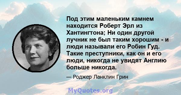 Под этим маленьким камнем находится Роберт Эрл из Хантингтона; Ни один другой лучник не был таким хорошим - и люди называли его Робин Гуд. Такие преступники, как он и его люди, никогда не увидят Англию больше никогда.