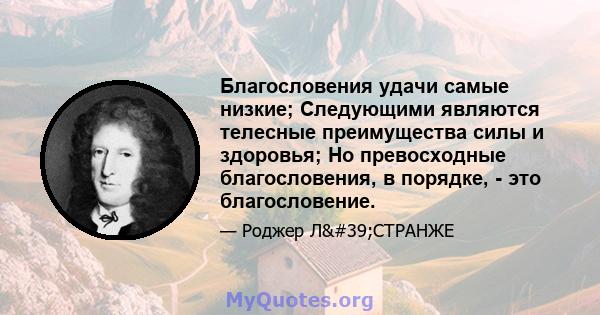 Благословения удачи самые низкие; Следующими являются телесные преимущества силы и здоровья; Но превосходные благословения, в порядке, - это благословение.