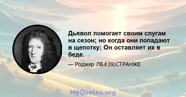 Дьявол помогает своим слугам на сезон; но когда они попадают в щепотку; Он оставляет их в беде.