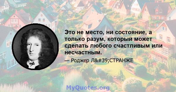 Это не место, ни состояние, а только разум, который может сделать любого счастливым или несчастным.