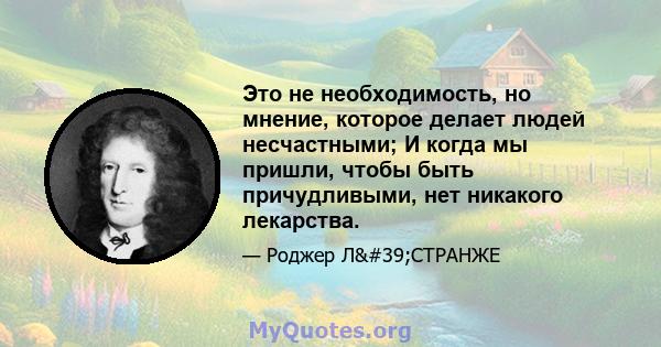 Это не необходимость, но мнение, которое делает людей несчастными; И когда мы пришли, чтобы быть причудливыми, нет никакого лекарства.