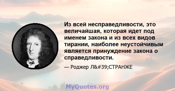 Из всей несправедливости, это величайшая, которая идет под именем закона и из всех видов тирании, наиболее неустойчивым является принуждение закона о справедливости.