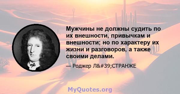 Мужчины не должны судить по их внешности, привычкам и внешности; но по характеру их жизни и разговоров, а также своими делами.