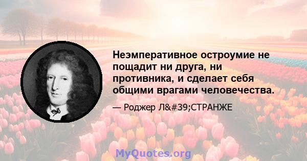 Неэмперативное остроумие не пощадит ни друга, ни противника, и сделает себя общими врагами человечества.