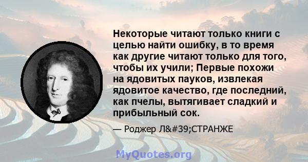 Некоторые читают только книги с целью найти ошибку, в то время как другие читают только для того, чтобы их учили; Первые похожи на ядовитых пауков, извлекая ядовитое качество, где последний, как пчелы, вытягивает