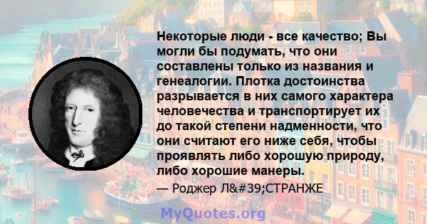 Некоторые люди - все качество; Вы могли бы подумать, что они составлены только из названия и генеалогии. Плотка достоинства разрывается в них самого характера человечества и транспортирует их до такой степени